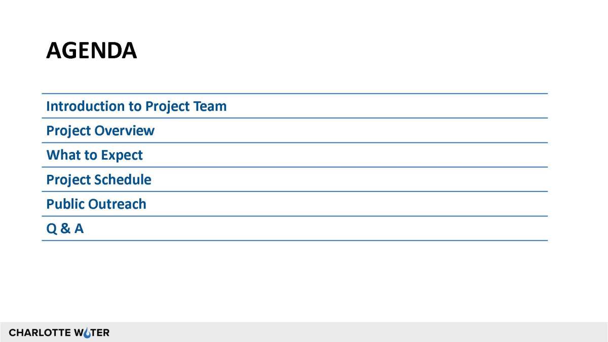 Slide for presentation titled in black caps bolded font, Agenda. Below that the agenda topics are in blue bold font, Introduction to Project Team, Project Overview, What to expect, Project Schedule, Public Outreach, Q&A. Below this list is the Charlotte Water logo in black font on a grey border